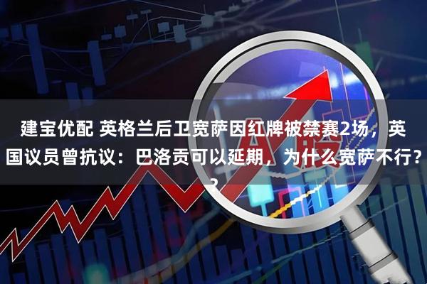 建宝优配 英格兰后卫宽萨因红牌被禁赛2场,英国议员曾抗议:巴洛贡可以延期,为什么宽萨不行?