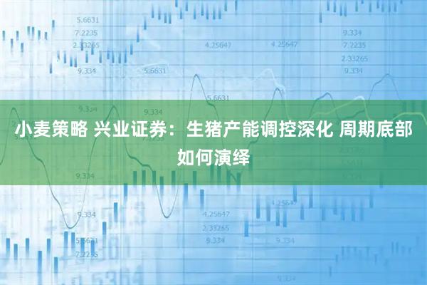 小麦策略 兴业证券：生猪产能调控深化 周期底部如何演绎