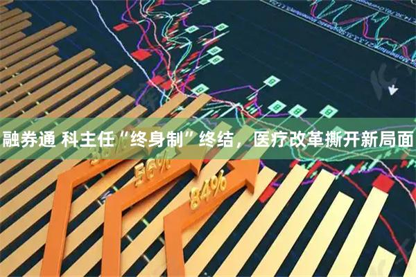 融券通 科主任“终身制”终结，医疗改革撕开新局面