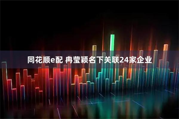 同花顺e配 冉莹颖名下关联24家企业
