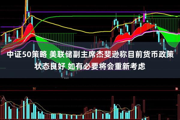 中证50策略 美联储副主席杰斐逊称目前货币政策状态良好 如有必要将会重新考虑