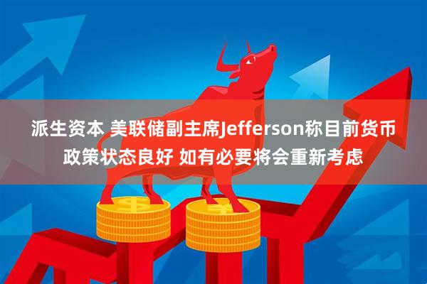 派生资本 美联储副主席Jefferson称目前货币政策状态良好 如有必要将会重新考虑