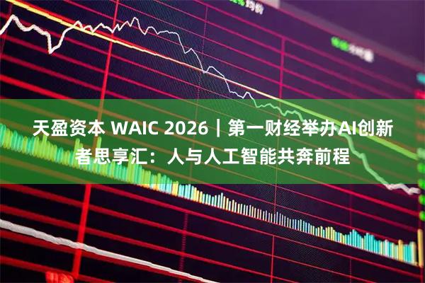 天盈资本 WAIC 2026｜第一财经举办AI创新者思享汇：人与人工智能共奔前程