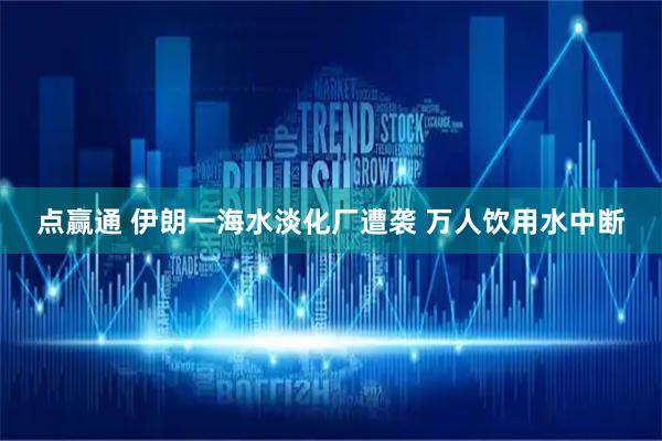 点赢通 伊朗一海水淡化厂遭袭 万人饮用水中断