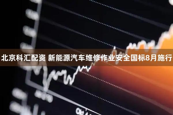 北京科汇配资 新能源汽车维修作业安全国标8月施行