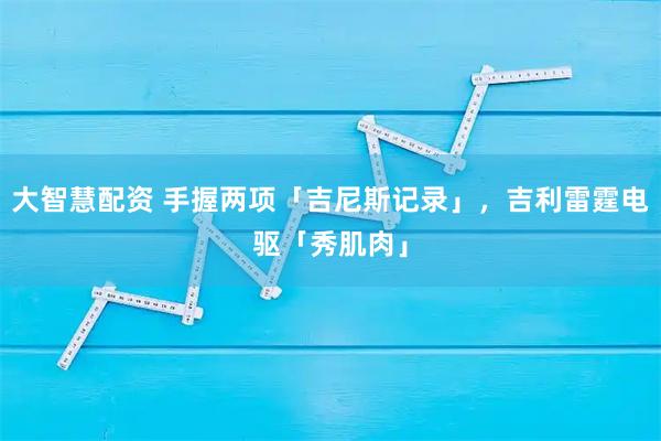大智慧配资 手握两项「吉尼斯记录」，吉利雷霆电驱「秀肌肉」