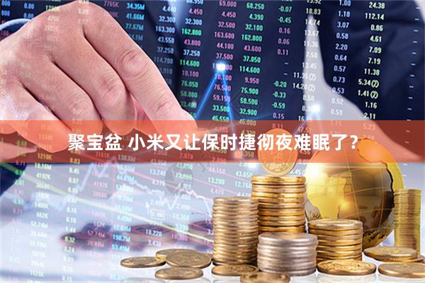 聚宝盆 小米又让保时捷彻夜难眠了？