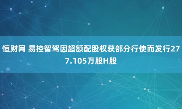 恒财网 易控智驾因超额配股权获部分行使而发行277.105万股H股