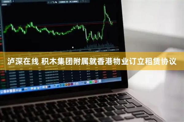 泸深在线 积木集团附属就香港物业订立租赁协议