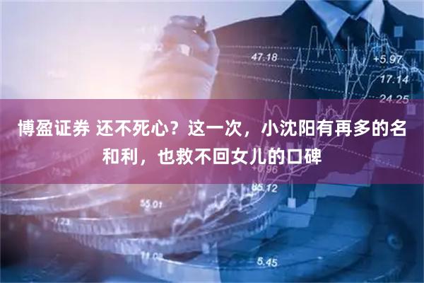 博盈证券 还不死心？这一次，小沈阳有再多的名和利，也救不回女儿的口碑