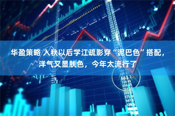 华盈策略 入秋以后学江疏影穿“泥巴色”搭配，洋气又显肤色，今年太流行了