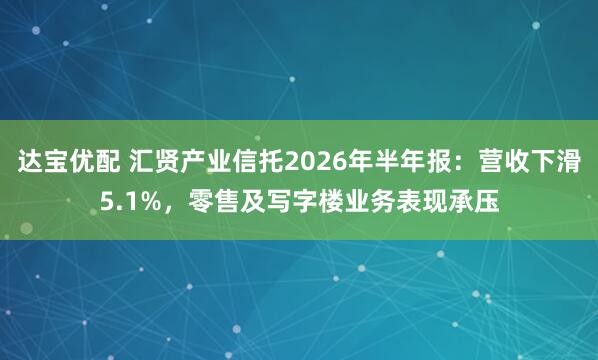 达宝优配 汇贤产业信托2026年半年报：营收下滑5.1%，零售及写字楼业务表现承压