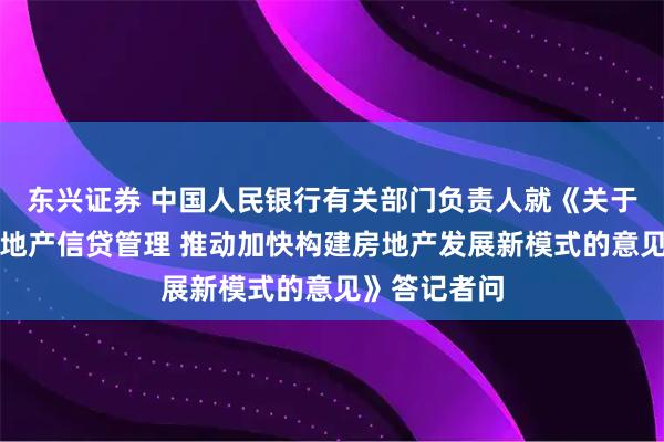 东兴证券 中国人民银行有关部门负责人就《关于改革完善房地产信贷管理 推动加快构建房地产发展新模式的意见》答记者问