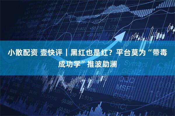 小散配资 壹快评｜黑红也是红？平台莫为“带毒成功学”推波助澜