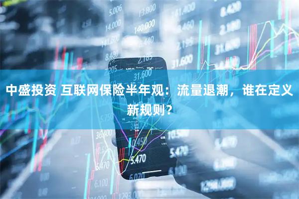 中盛投资 互联网保险半年观:流量退潮,谁在定义新规则?